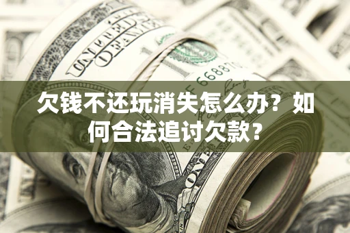 北京欠钱不还玩消失怎么办？如何合法追讨欠款？