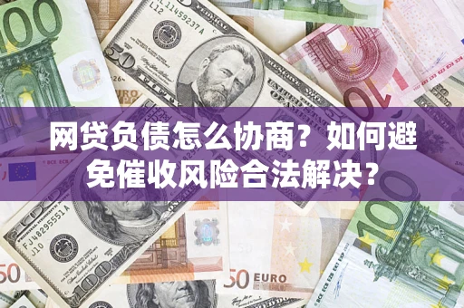 北京网贷负债怎么协商？如何避免催收风险合法解决？