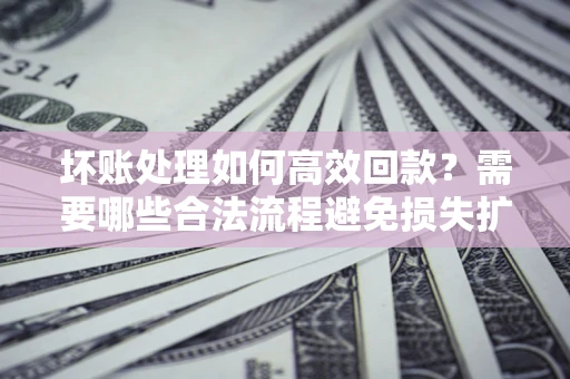 北京坏账处理如何高效回款？需要哪些合法流程避免损失扩大？
