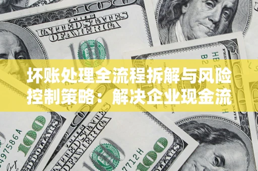 北京坏账处理全流程拆解与风险控制策略：解决企业现金流顽疾的实战指南