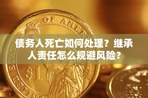 北京债务人死亡如何处理？继承人责任怎么规避风险？