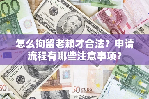 北京怎么拘留老赖才合法？申请流程有哪些注意事项？