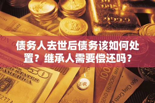 北京债务人去世后债务该如何处置？继承人需要偿还吗？
