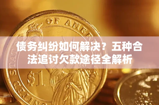 北京债务纠纷如何解决？五种合法追讨欠款途径全解析