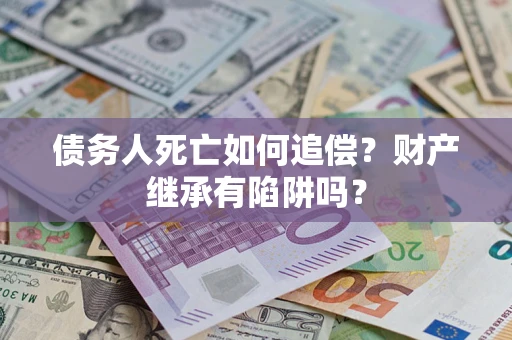 北京债务人死亡如何追偿？财产继承有陷阱吗？
