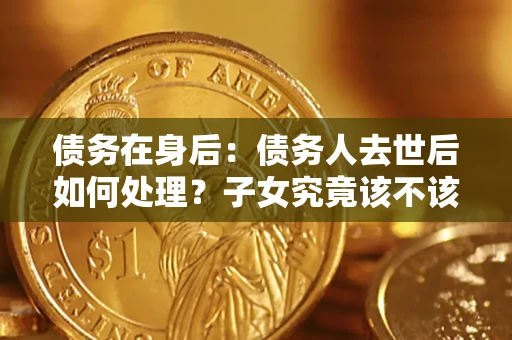 北京债务在身后：债务人去世后如何处理？子女究竟该不该还钱？