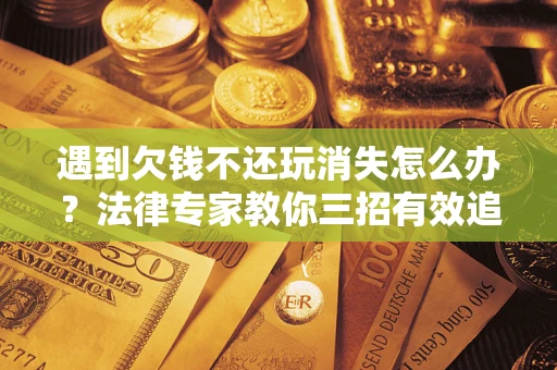 北京遇到欠钱不还玩消失怎么办？法律专家教你三招有效追债！