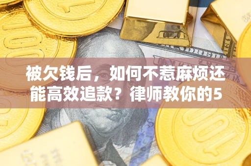 北京被欠钱后，如何不惹麻烦还能高效追款？律师教你的5步合法讨债法