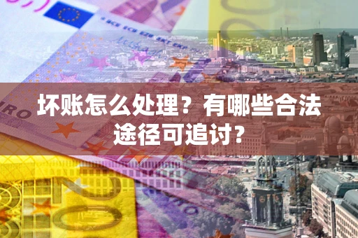 北京坏账怎么处理？有哪些合法途径可追讨？