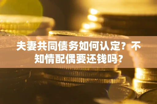 北京夫妻共同债务如何认定？不知情配偶要还钱吗？