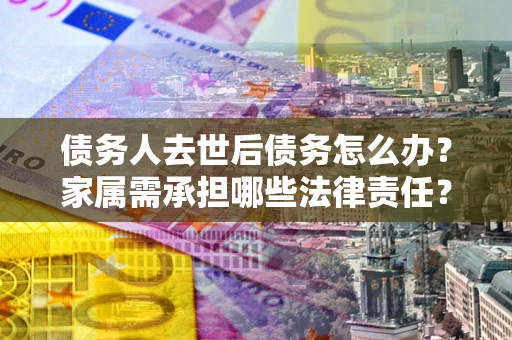 北京债务人去世后债务怎么办？家属需承担哪些法律责任？