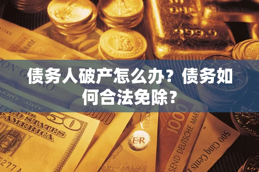 北京债务人破产怎么办？债务如何合法免除？