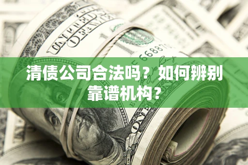 北京清债公司合法吗？如何辨别靠谱机构？