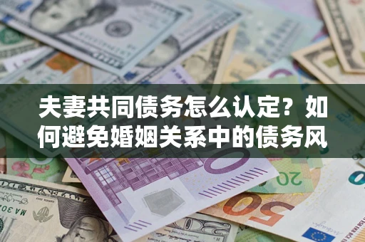 北京夫妻共同债务怎么认定？如何避免婚姻关系中的债务风险？