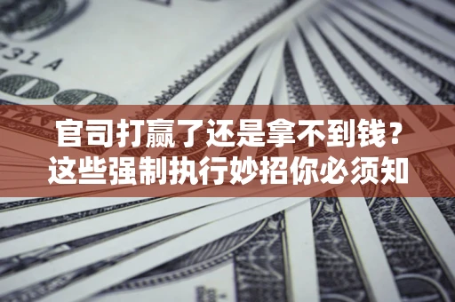 北京官司打赢了还是拿不到钱？这些强制执行妙招你必须知道