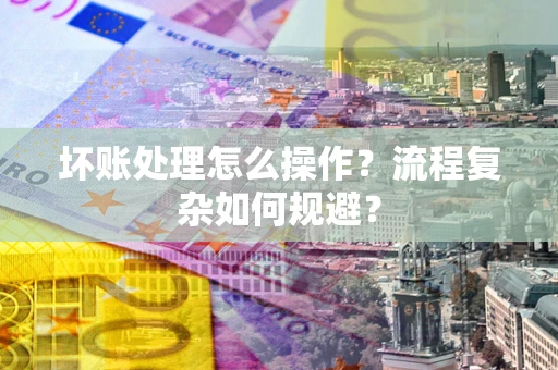 北京坏账处理怎么操作？流程复杂如何规避？