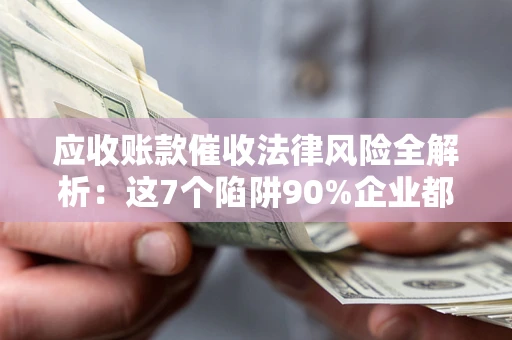 北京应收账款催收法律风险全解析：这7个陷阱90%企业都踩过（含合规应对指南）