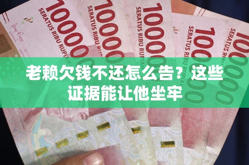 北京老赖欠钱不还怎么告？这些证据能让他坐牢