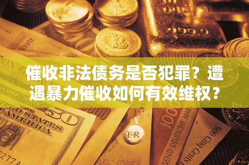 北京催收非法债务是否犯罪?遭遇暴力催收如何有效维权? 北京催收非法债务是否犯罪?遭遇暴力催收如何有效维权?