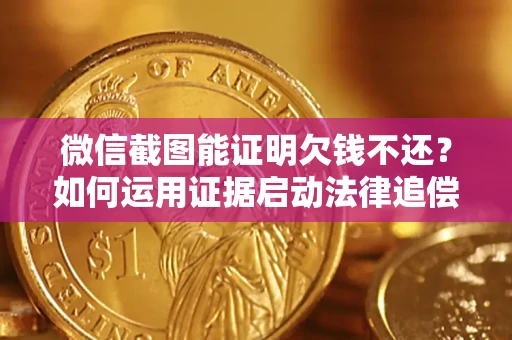 北京微信截图能证明欠钱不还？如何运用证据启动法律追偿程序？