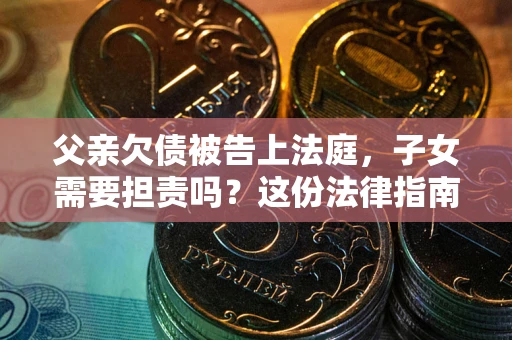 北京父亲欠债被告上法庭，子女需要担责吗？这份法律指南必须看完