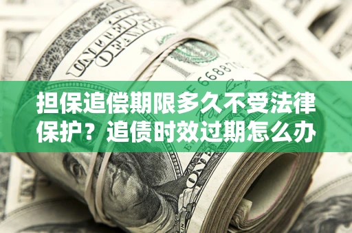 北京担保追偿期限多久不受法律保护？追债时效过期怎么办？