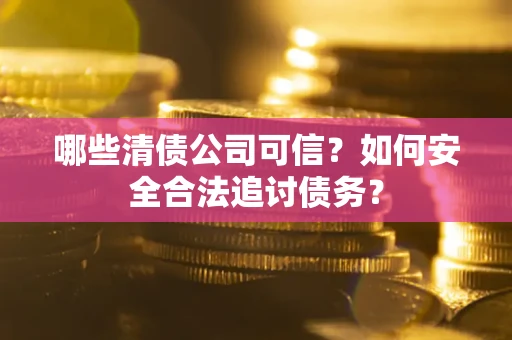 北京哪些清债公司可信？如何安全合法追讨债务？