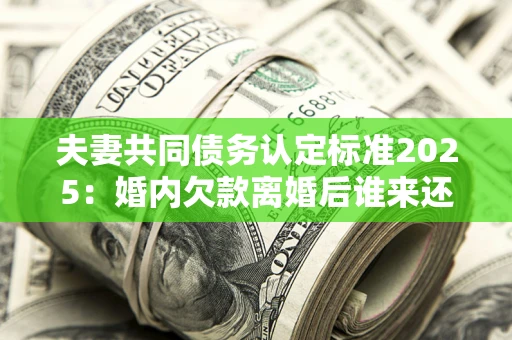 北京夫妻共同债务认定标准2025:婚内欠款离婚后谁来还? 北京夫妻共同债务认定标准2025:婚内欠款离婚后谁来还?