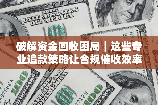 北京破解资金回收困局｜这些专业追款策略让合规催收效率翻倍