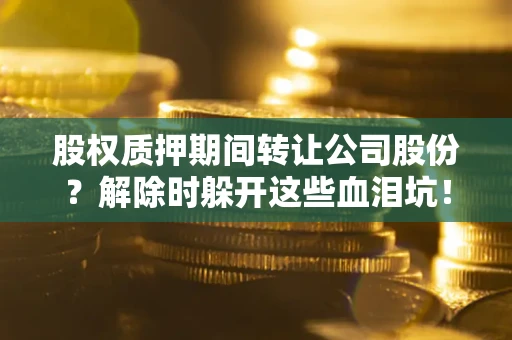 北京股权质押期间转让公司股份？解除时躲开这些血泪坑！
