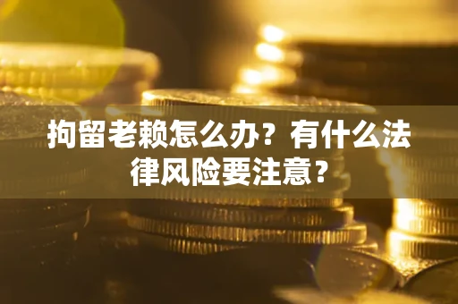 北京拘留老赖怎么办？有什么法律风险要注意？