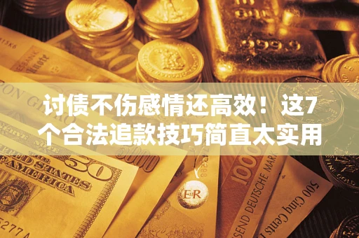 北京讨债不伤感情还高效！这7个合法追款技巧简直太实用