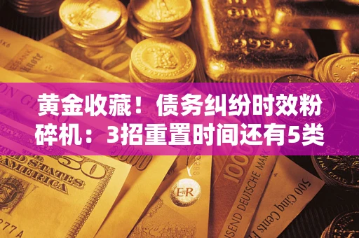 北京黄金收藏！债务纠纷时效粉碎机：3招重置时间还有5类不设年限的特殊债务