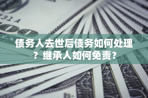 北京债务人去世后债务如何处理？继承人如何免责？