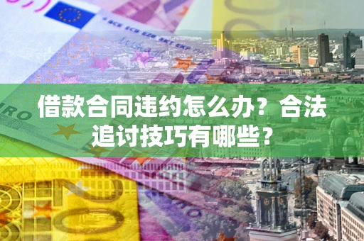 北京借款合同违约怎么办？合法追讨技巧有哪些？