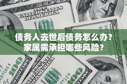 北京债务人去世后债务怎么办？家属需承担哪些风险？