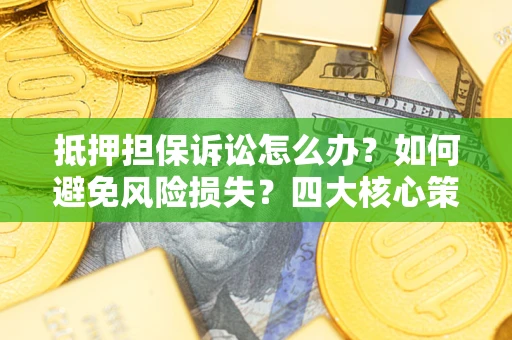北京抵押担保诉讼怎么办？如何避免风险损失？四大核心策略全解读