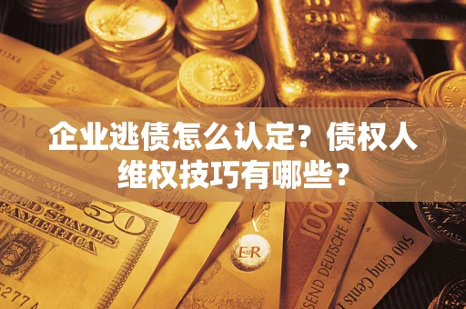 北京企业逃债怎么认定？债权人维权技巧有哪些？