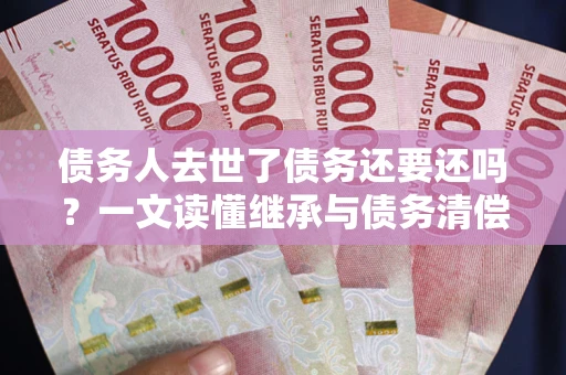 北京债务人去世了债务还要还吗？一文读懂继承与债务清偿