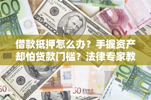 北京借款抵押怎么办？手握资产却怕贷款门槛？法律专家教你办抵押不踩坑