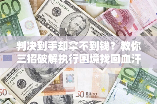 北京判决到手却拿不到钱？教你三招破解执行困境找回血汗钱