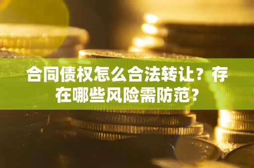 北京合同债权怎么合法转让？存在哪些风险需防范？