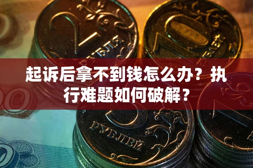北京起诉后拿不到钱怎么办?执行难题如何破解? 北京起诉后拿不到钱怎么办?执行难题如何破解?