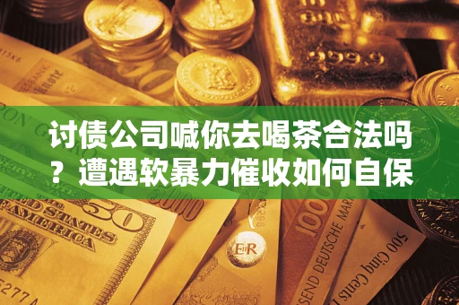 北京讨债公司喊你去喝茶合法吗？遭遇软暴力催收如何自保？