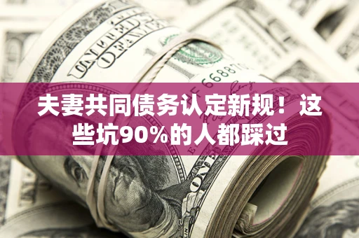 北京夫妻共同债务认定新规！这些坑90%的人都踩过