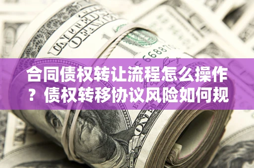 北京合同债权转让流程怎么操作？债权转移协议风险如何规避？