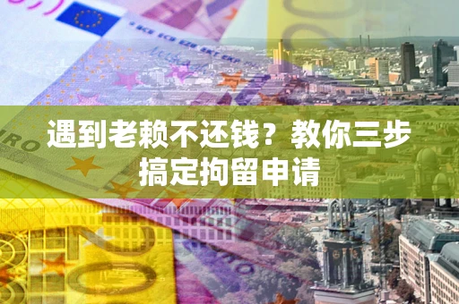 北京遇到老赖不还钱？教你三步搞定拘留申请