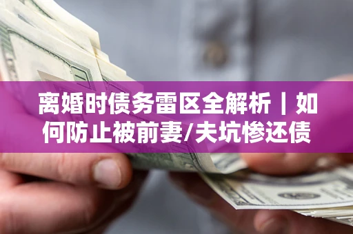 北京离婚时债务雷区全解析｜如何防止被前妻/夫坑惨还债？