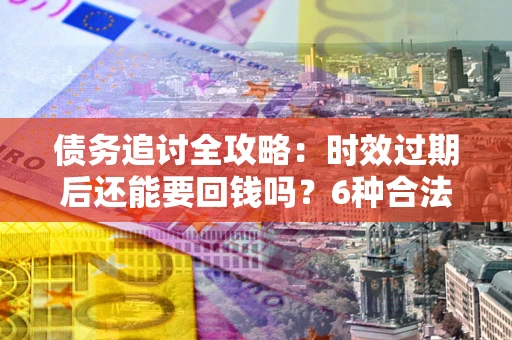 北京债务追讨全攻略：时效过期后还能要回钱吗？6种合法手段助你维权