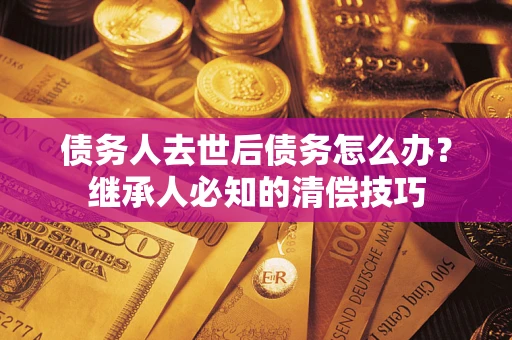 北京债务人去世后债务怎么办？继承人必知的清偿技巧